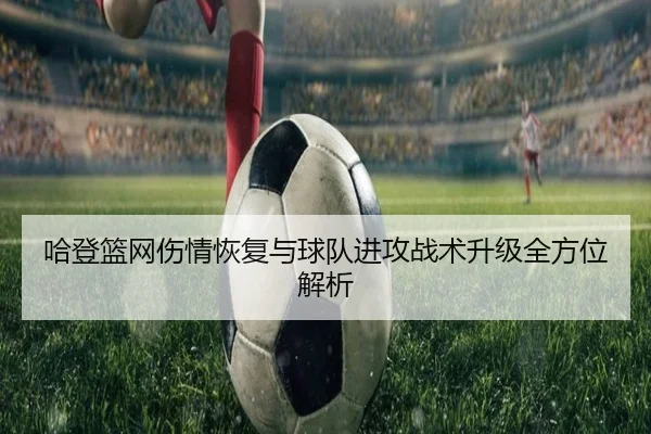 哈登篮网伤情恢复与球队进攻战术升级全方位解析 - LEYU SPORTS